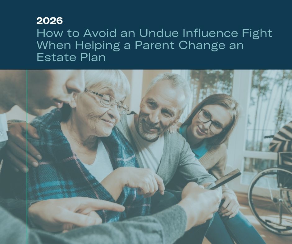 How to Avoid an Undue Influence Fight When Helping a Parent Change an Estate Plan